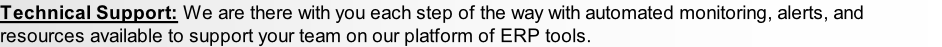 Technical Support: We are there with you each step of the way with automated monitoring, alerts, and resources available to support your team on our platform of ERP tools.